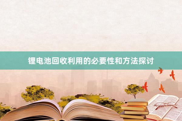 锂电池回收利用的必要性和方法探讨