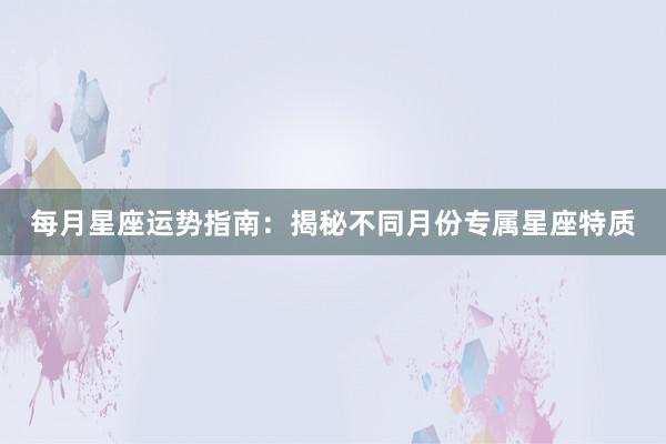 每月星座运势指南：揭秘不同月份专属星座特质