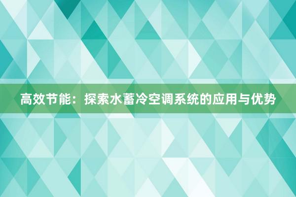 高效节能：探索水蓄冷空调系统的应用与优势