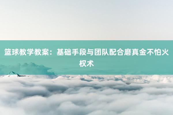 篮球教学教案：基础手段与团队配合磨真金不怕火权术