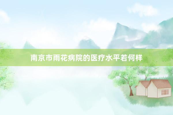 南京市雨花病院的医疗水平若何样