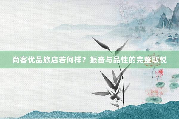 尚客优品旅店若何样？振奋与品性的完整取悦