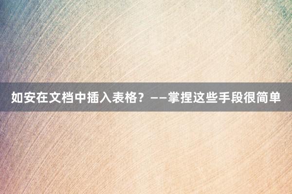 如安在文档中插入表格？——掌捏这些手段很简单