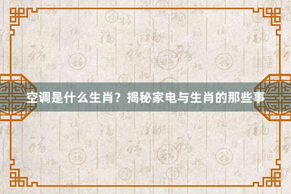 空调是什么生肖？揭秘家电与生肖的那些事