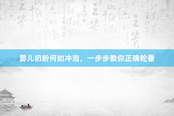 婴儿奶粉何如冲泡，一步步教你正确轮番