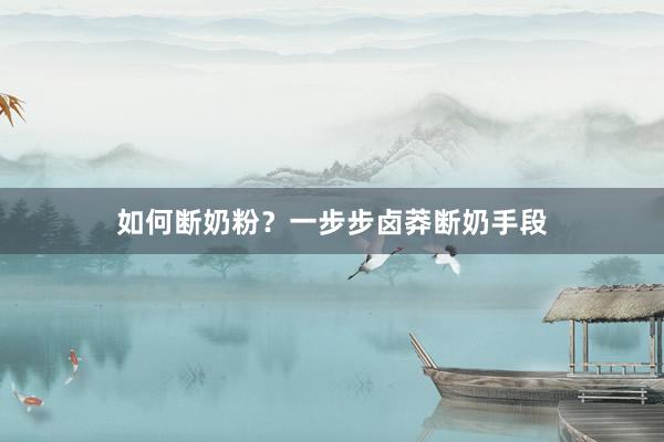 如何断奶粉？一步步卤莽断奶手段